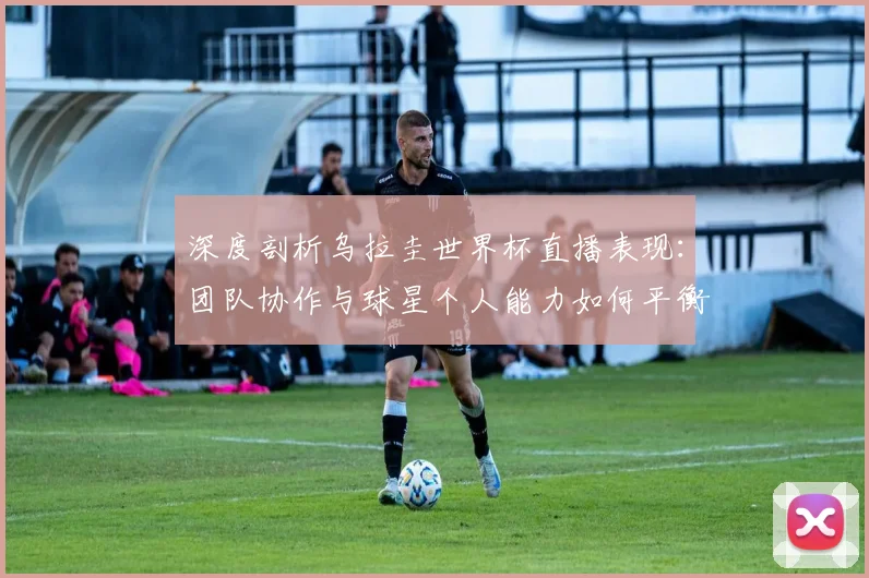深度剖析乌拉圭世界杯直播表现:团队协作与球星个人能力如何平衡