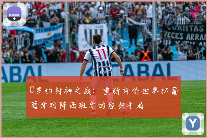 C罗的封神之战:重新评价世界杯葡萄牙对阵西班牙的经典平局