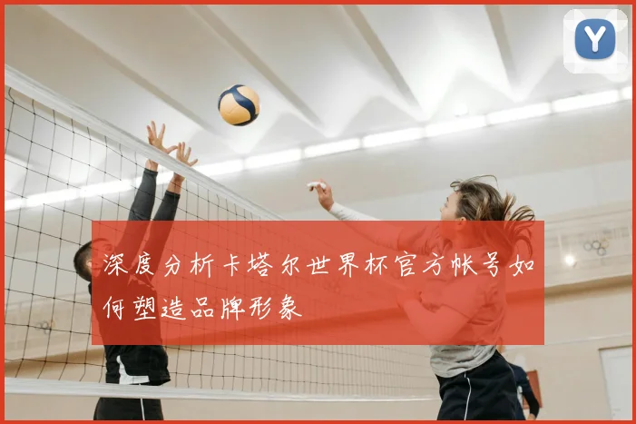 深度分析卡塔尔世界杯官方帐号如何塑造品牌形象