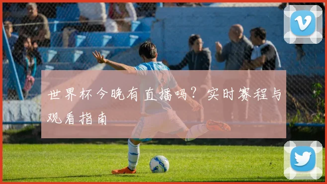 世界杯今晚有直播吗?实时赛程与观看指南