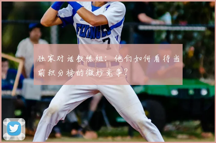 独家对话教练组:他们如何看待当前积分榜的微妙竞争?