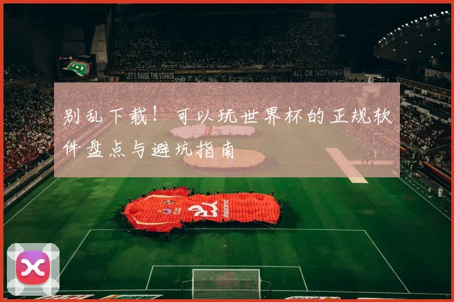 别乱下载！可以玩世界杯的正规软件盘点与避坑指南