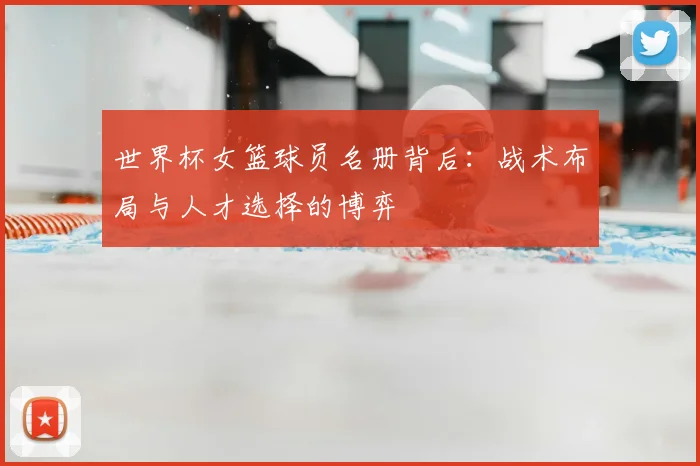 世界杯女篮球员名册背后：战术布局与人才选择的博弈
