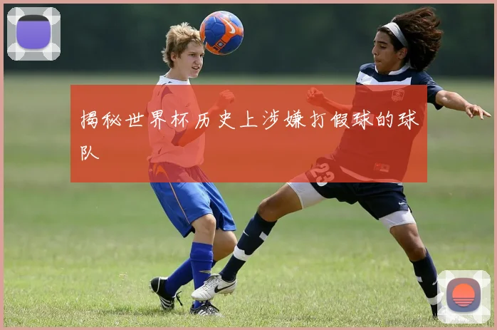 揭秘世界杯历史上涉嫌打假球的球队