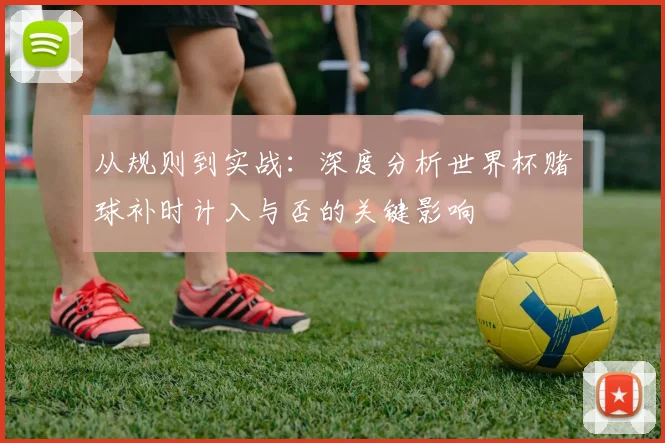 从规则到实战：深度分析世界杯赌球补时计入与否的关键影响