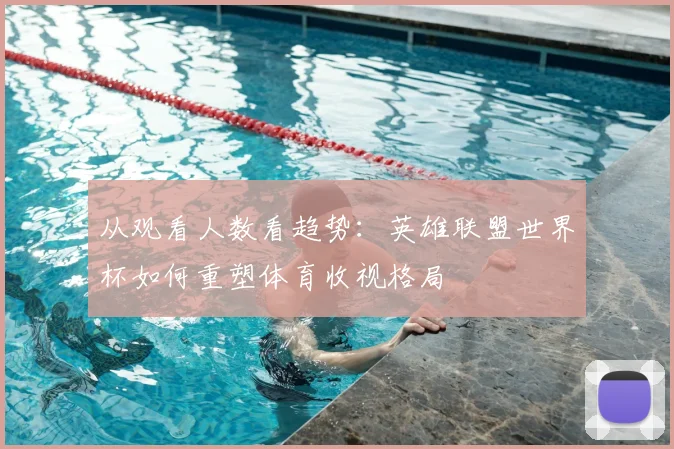 从观看人数看趋势:英雄联盟世界杯如何重塑体育收视格局