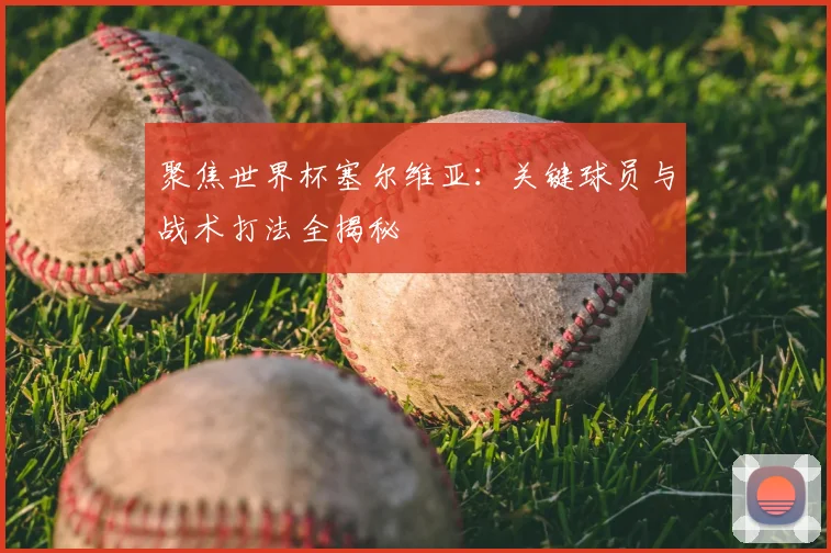 聚焦世界杯塞尔维亚：关键球员与战术打法全揭秘