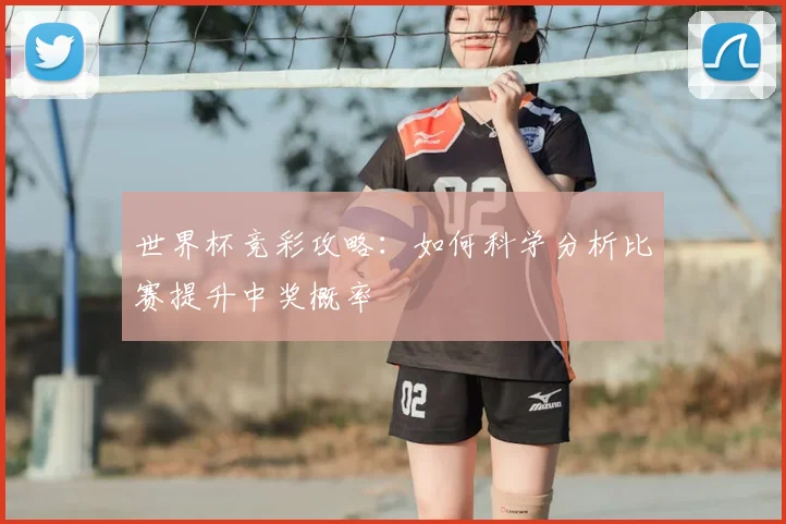 世界杯竞彩攻略:如何科学分析比赛提升中奖概率