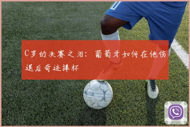 C罗的决赛之泪:葡萄牙如何在他伤退后奇迹捧杯