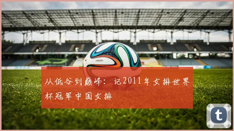 从低谷到巅峰：记2011年女排世界杯冠军中国女排