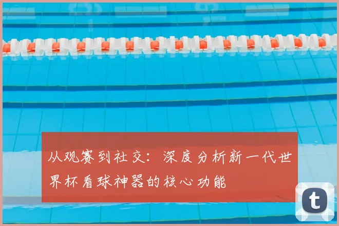 从观赛到社交：深度分析新一代世界杯看球神器的核心功能