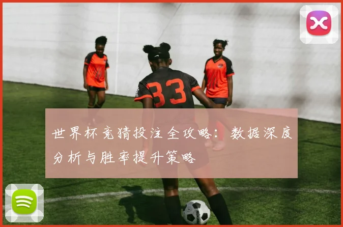 世界杯竞猜投注全攻略：数据深度分析与胜率提升策略
