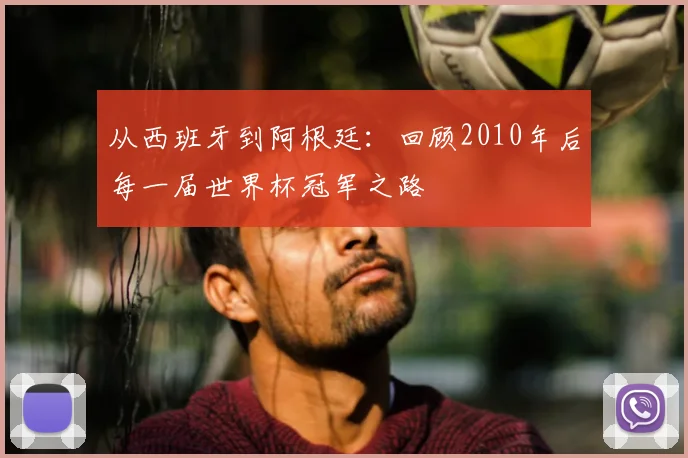 从西班牙到阿根廷：回顾2010年后每一届世界杯冠军之路