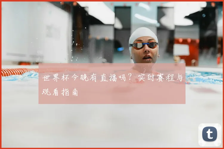 世界杯今晚有直播吗?实时赛程与观看指南