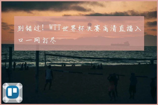 别错过！WTT世界杯决赛高清直播入口一网打尽