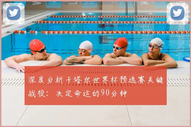 深度分析卡塔尔世界杯预选赛关键战役:决定命运的90分钟