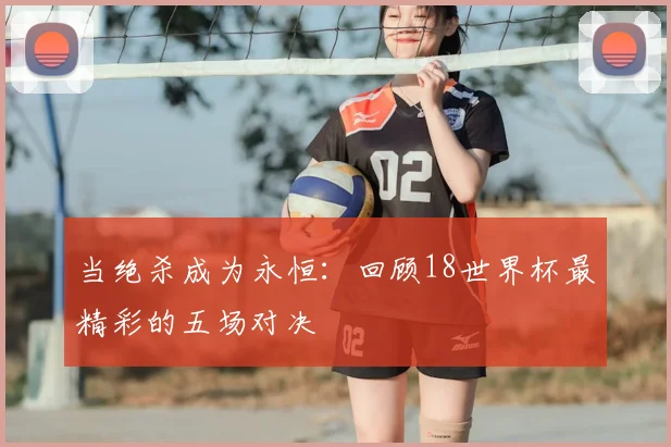 当绝杀成为永恒：回顾18世界杯最精彩的五场对决