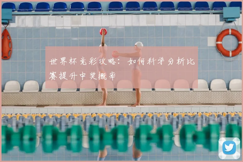 世界杯竞彩攻略:如何科学分析比赛提升中奖概率
